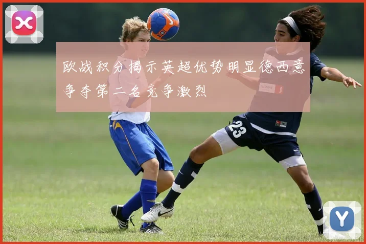欧战积分揭示英超优势明显德西意争夺第二名竞争激烈