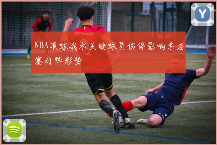 NBA滚球战术关键球员伤停影响季后赛对阵形势