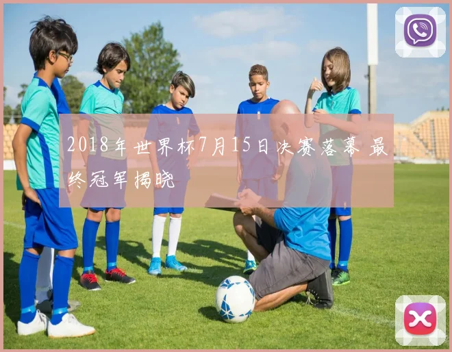 2018年世界杯7月15日决赛落幕 最终冠军揭晓