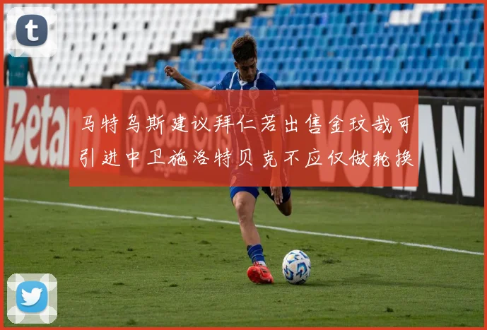 马特乌斯建议拜仁若出售金玟哉可引进中卫施洛特贝克不应仅做轮换球员