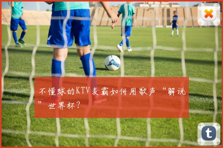 不懂球的KTV麦霸如何用歌声“解说”世界杯？