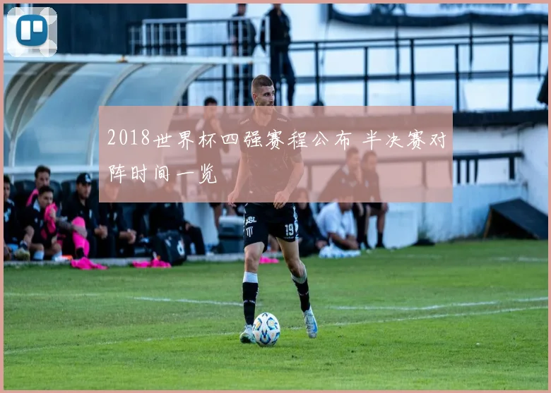 2018世界杯四强赛程公布 半决赛对阵时间一览