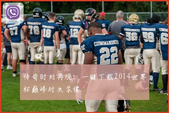 传奇时刻再现：一键下载2014世界杯巅峰对决录像