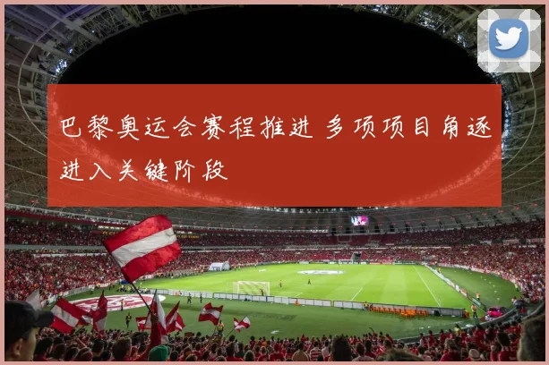 巴黎奥运会赛程推进 多项项目角逐进入关键阶段