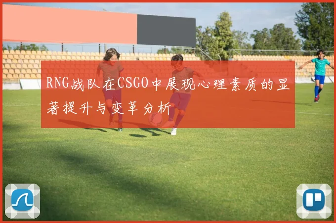 RNG战队在CSGO中展现心理素质的显著提升与变革分析