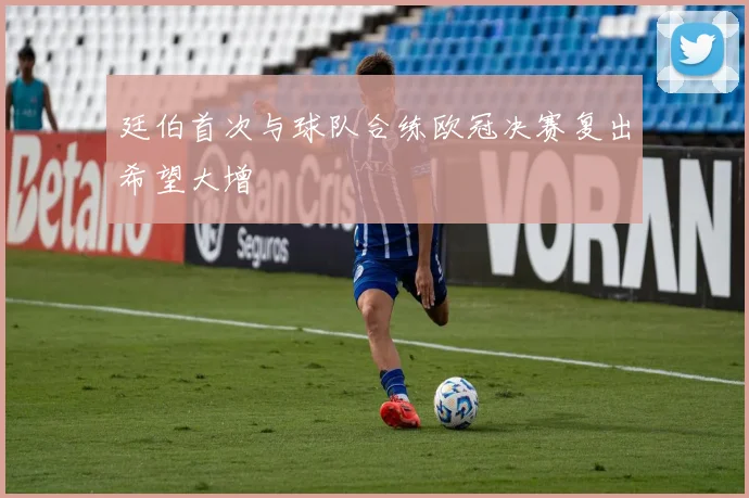 廷伯首次与球队合练欧冠决赛复出希望大增