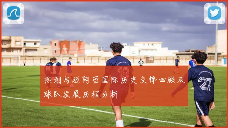 热刺与迈阿密国际历史交锋回顾及球队发展历程分析